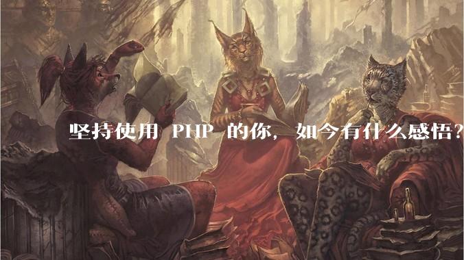 坚持使用 PHP 的你，如今有什么感悟？